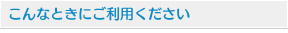 こんな時にご利用ください